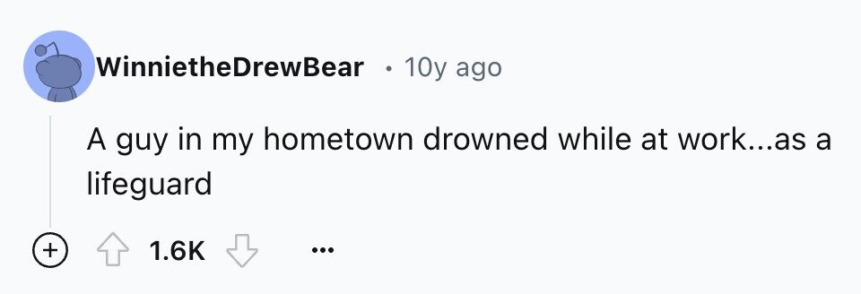 WinnietheDrewBear 10y ago A guy in my hometown drowned while at work...as a lifeguard + 1.6K ...