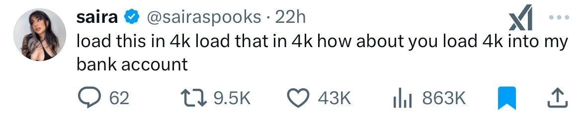 saira @sairaspooks . 22h X ... load this in 4k load that in 4k how about you load 4k into my bank account 62 9.5K 43K 863K