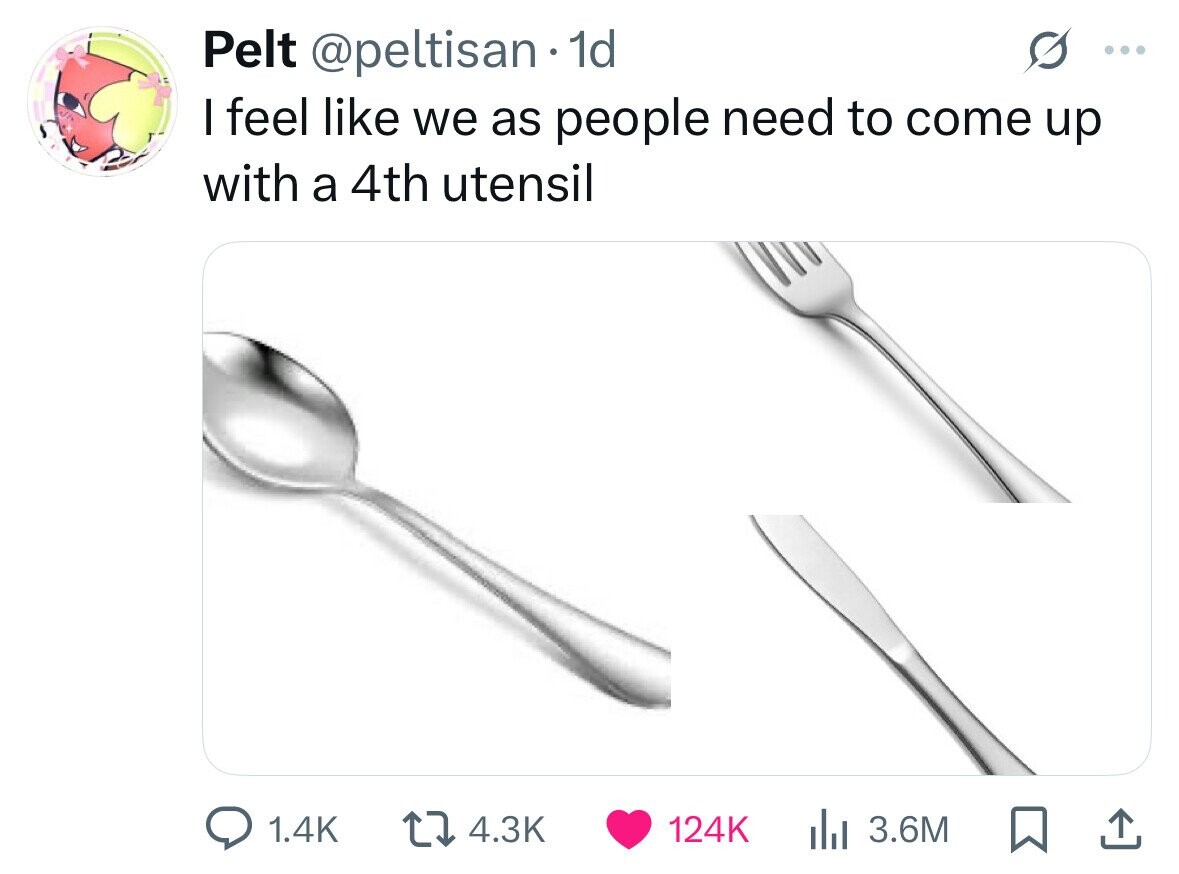 Pelt @peltisan 1d ... I feel like we as people need to come up with a 4th utensil 1.4K 4.3K 124K del 3.6M 