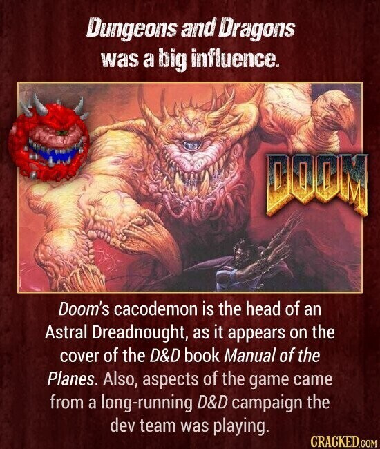 Dungeons and Dragons was a big influence. DOCM Doom's cacodemon is the head of an Astral Dreadnought, as it appears on the cover of the D&D book Manual of the Planes. Also, aspects of the game came from a long-running D&D campaign the dev team was playing. CRACKED.COM