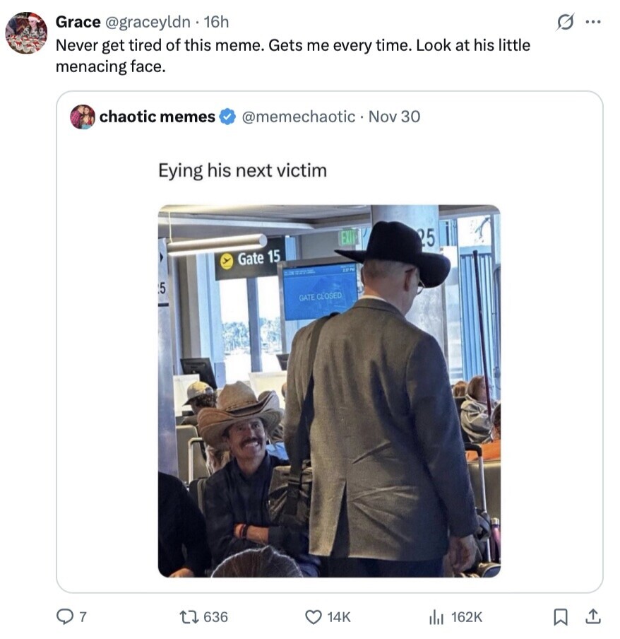 s ... Grace @graceyldn - 16h Never get tired of this meme. Gets me every time. Look at his little menacing face. chaotic memes @memechaotic Nov 30 Eying his next victim EXIT 25 Gate 15 ISN LIVE 5 GATE CLOSED 7 636 14K 162K