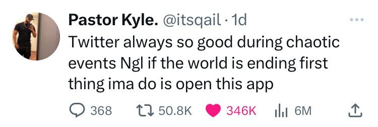 Pastor Kyle. @itsqail 1d Twitter always so good during chaotic events Ngl if the world is ending first thing ima do is open this app 368 50.8K 346K del 6M