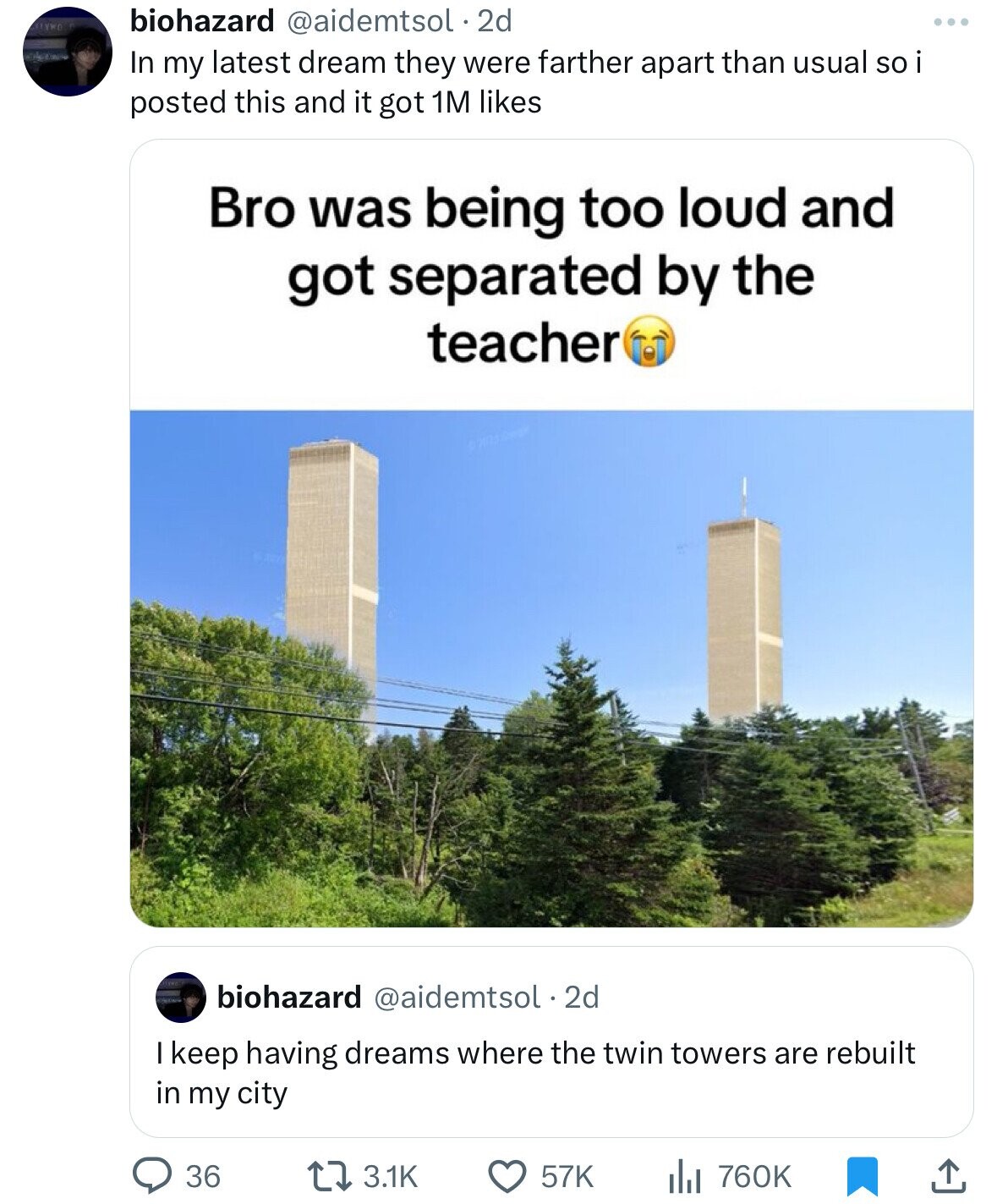 LYWD biohazard @aidemtsol . 2d In my latest dream they were farther apart than usual so i i posted this and it got 1M likes Bro was being too loud and got separated by the teacher biohazard @aidemtsol . 2d I keep having dreams where the twin towers are rebuilt in my city 36 3.1K 57K 760K