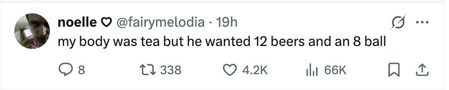 noelle @fairymelodia 19h ... my body was tea but he wanted 12 beers and an 8 ball 8 338 4.2K 66K