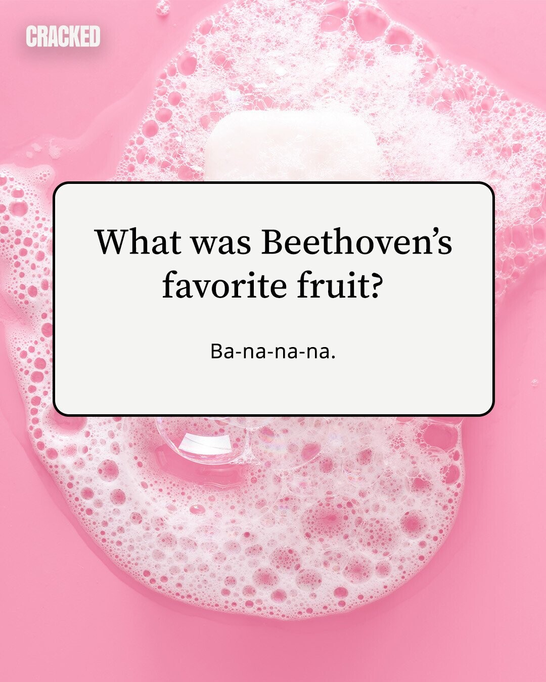 CRACKED What was Beethoven's favorite fruit? Ba-na-na-na. 
