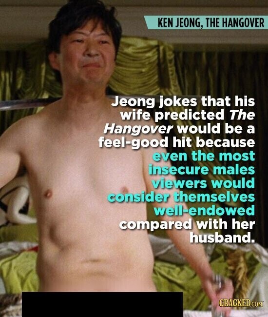 KEN JEONG, THE HANGOVER Jeong jokes that his wife predicted The Hangover would be a feel-good hit because even the most insecure males viewers would consider themselves well-endowed compared with her husband. GRACKED.COM