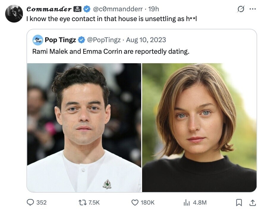 Commander @c0mmandderr.19h O ... I know the eye contact in that house is unsettling as h**| Por Tage Pop Tingz @PopTingz Aug 10, 2023 Rami Malek and Emma Corrin are reportedly dating. 352 7.5K 180K 4.8M 