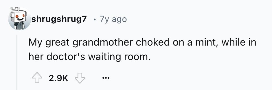 shrugshrug7 . 7y ago My great grandmother choked on a mint, while in her doctor's waiting room. 2.9K ...