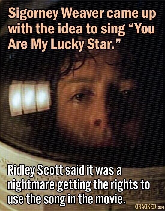 Sigorney Weaver came up with the idea to sing You Are My Lucky Star. Ridley Scott said it was a nightmare getting the rights to use the song in the movie. CRACKED.COM
