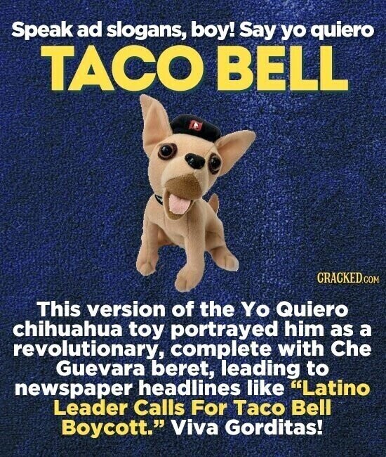 Speak ad slogans, boy! Say yo quiero TACO BELL CRACKED.COM This version of the Yo Quiero chihuahua toy portrayed him as a revolutionary, complete with Che Guevara beret, leading to newspaper headlines like Latino Leader Calls For Taco Bell Boycott. Viva Gorditas!