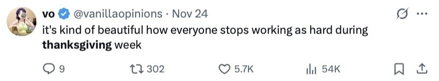 vo @vanillaopinions . Nov 24 ... it's kind of beautiful how everyone stops working as hard during thanksgiving week 9 302 5.7K 54K 