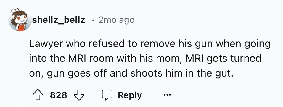 shellz_bellz . 2mo ago Lawyer who refused to remove his gun when going into the MRI room with his mom, MRI gets turned on, gun goes off and shoots him in the gut. 828 Reply ...