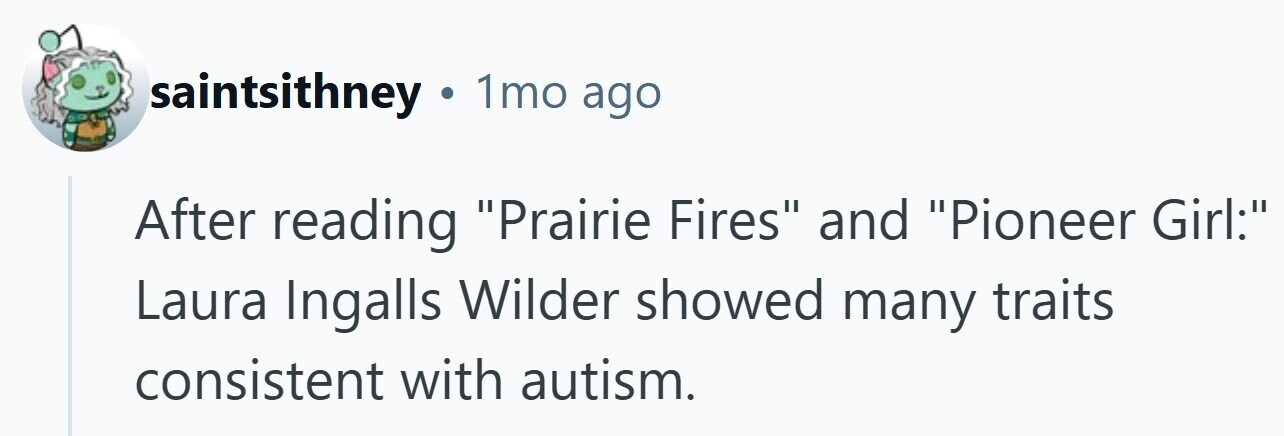 saintsithney . 1mo ago After reading Prairie Fires and Pioneer Girl: Laura Ingalls Wilder showed many traits consistent with autism.