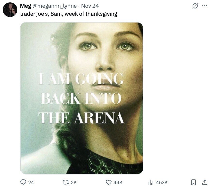G ... Meg @megannn_lynne Nov 24 trader joe's, 8am, week of thanksgiving I AM GOING BACK INTO THE ARENA 24 2K 44K 453K 