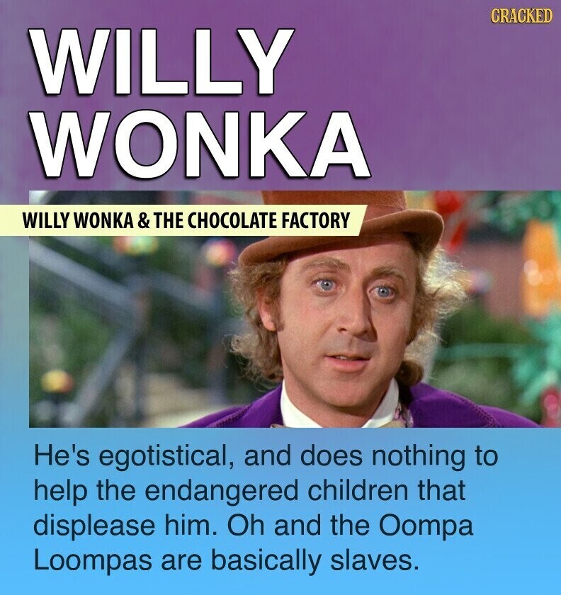 CRACKED WILLY WONKA WILLY WONKA & THE CHOCOLATE FACTORY He's egotistical, and does nothing to help the endangered children that displease him. Oh and the Oompa Loompas are basically slaves.