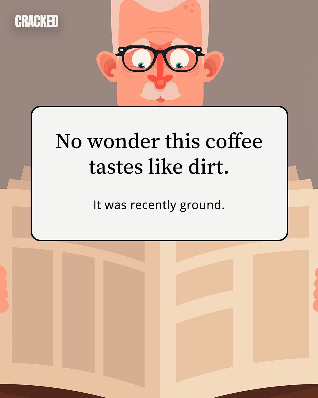 CRACKED No wonder this coffee tastes like dirt. It was recently ground.