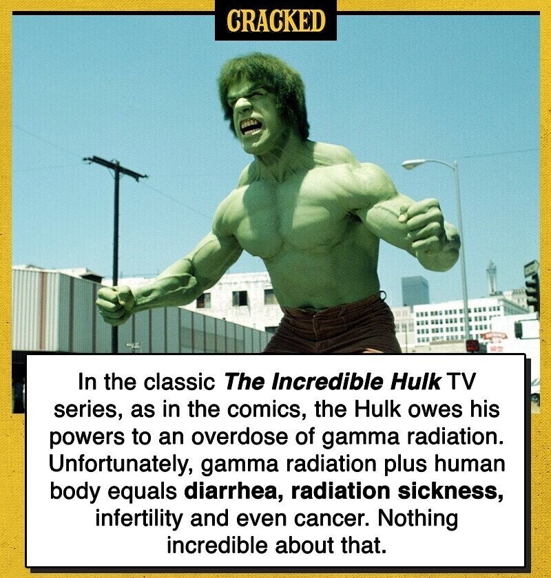 CRACKED In the classic The Incredible Hulk TV series, as in the comics, the Hulk owes his powers to an overdose of gamma radiation. Unfortunately, gamma radiation plus human body equals diarrhea, radiation sickness, infertility and even cancer. Nothing incredible about that.