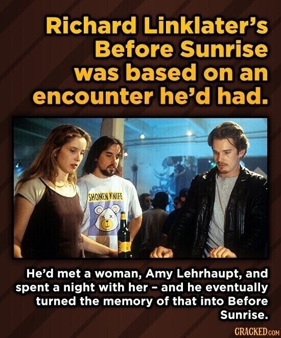 Richard Linklater's Before Sunrise was based on an encounter he'd had. SHONEN KNIFE He'd met a woman, Amy Lehrhaupt, and spent a night with her-and he eventually turned the memory of that into Before Sunrise. CRACKED.COM