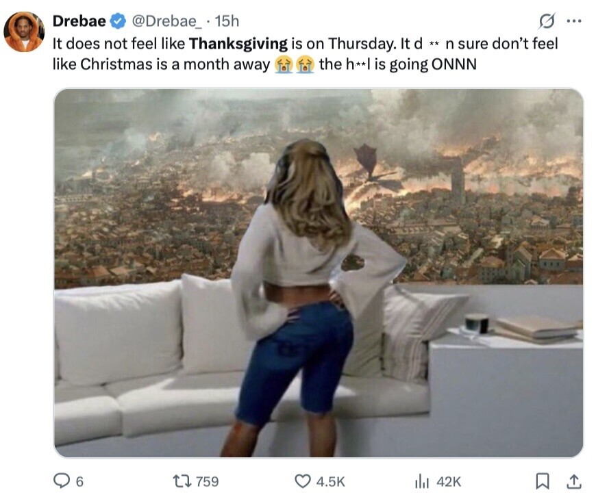 Drebae @Drebae_ 15h G ... It does not feel like Thanksgiving is on Thursday. It d ** n sure don't feel like Christmas is a month away the h**| is going ONNN 6 759 4.5K 42K 