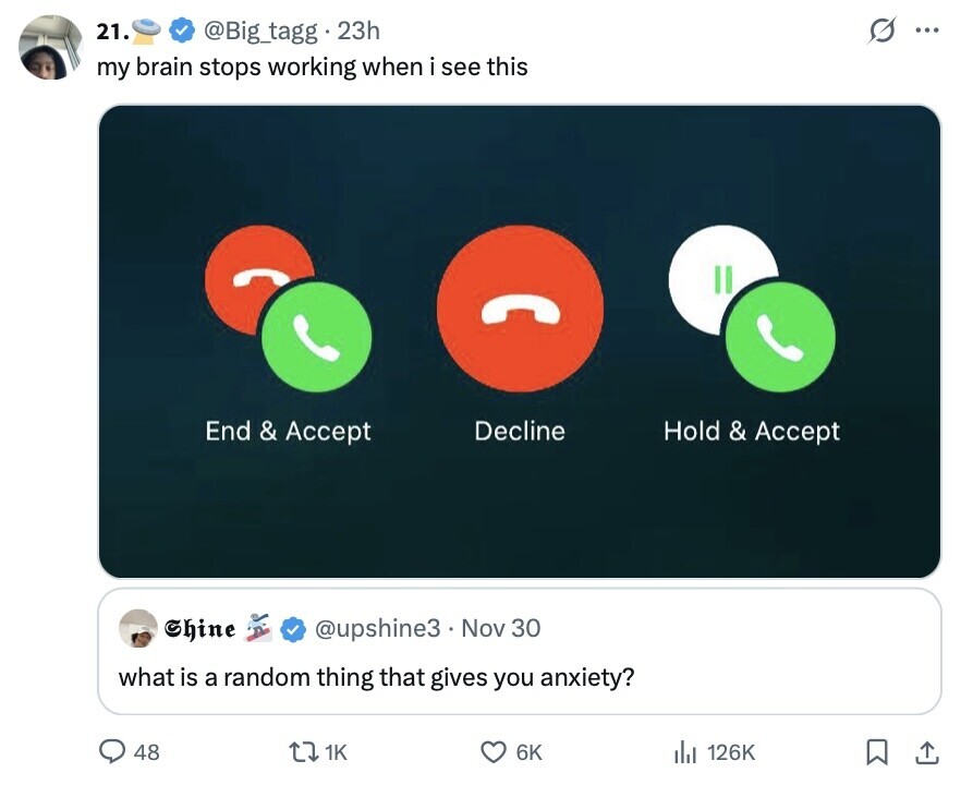 21. @Big_tagg23h G ... my brain stops working when i see this End & Accept Decline Hold & Accept Thine @upshine3 Nov 30 what is a random thing that gives you anxiety? 48 1K 6K 126K