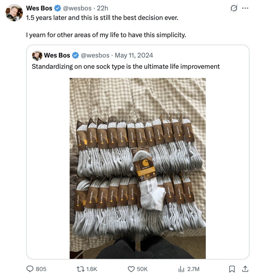 Wes Bos @wesbos.22h S ... 1.5 years later and this is still the best decision ever. I yearn for other areas of my life to have this simplicity. Wes Bos @wesbos May 11, 2024 Standardizing on one sock type is the ultimate life improvement carnertrE carnarm carhartt carnam carram carhartt HAPPY 2 o carhartt carham carhartt e carharn carnarer carhartt carnartt 805 1.6K 50K del 2.7M