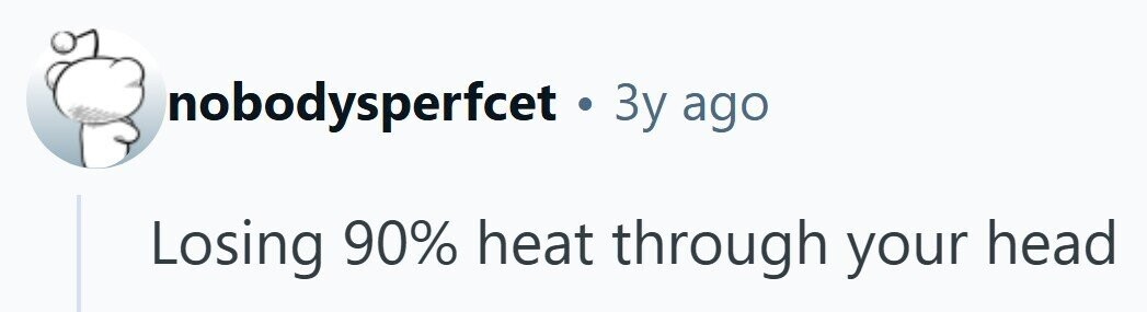 nobodysperfcet t . 3y ago Losing 90% heat through your head