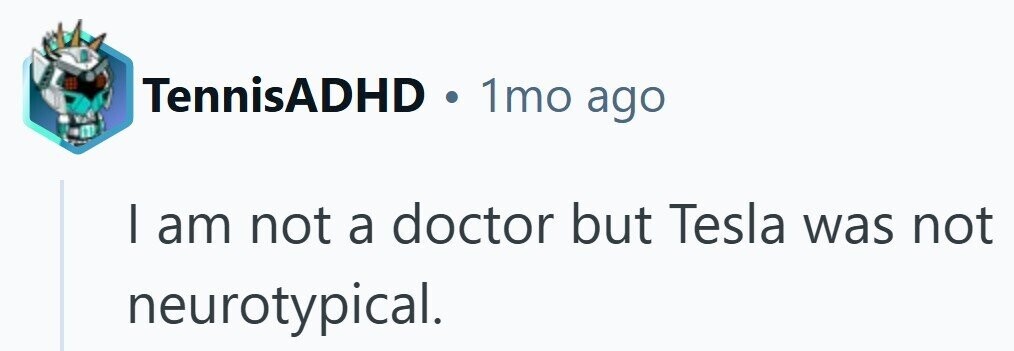 TennisADHD 1mo ago I am not a doctor but Tesla was not neurotypical.