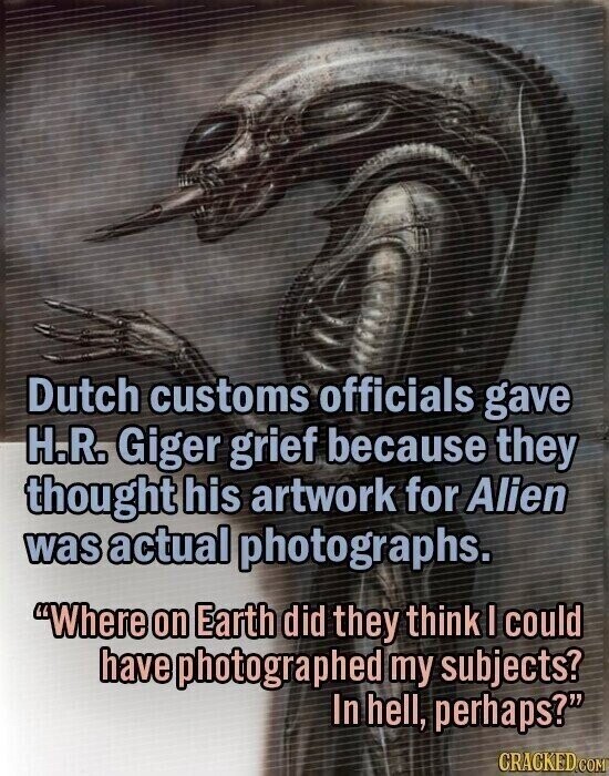 Dutch customs officials gave H.R. Giger grief because they thought his artwork for Alien was actual photographs. Where on Earth did they think I could have photographed my subjects? In hell, perhaps? CRACKED.COM