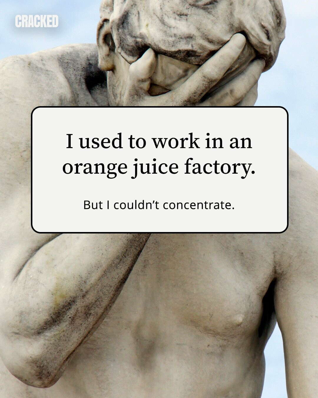 CRACKED I used to work in an orange juice factory. But I couldn't concentrate. 