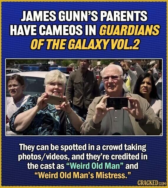 JAMES GUNN'S PARENTS HAVE CAMEOS IN GUARDIANS OF THE GALAXYVOL.2 They can be spotted in a crowd taking photos/videos, and they're credited in the cast as Weird Old Man and Weird Old Man's Mistress. CRACKED.COM