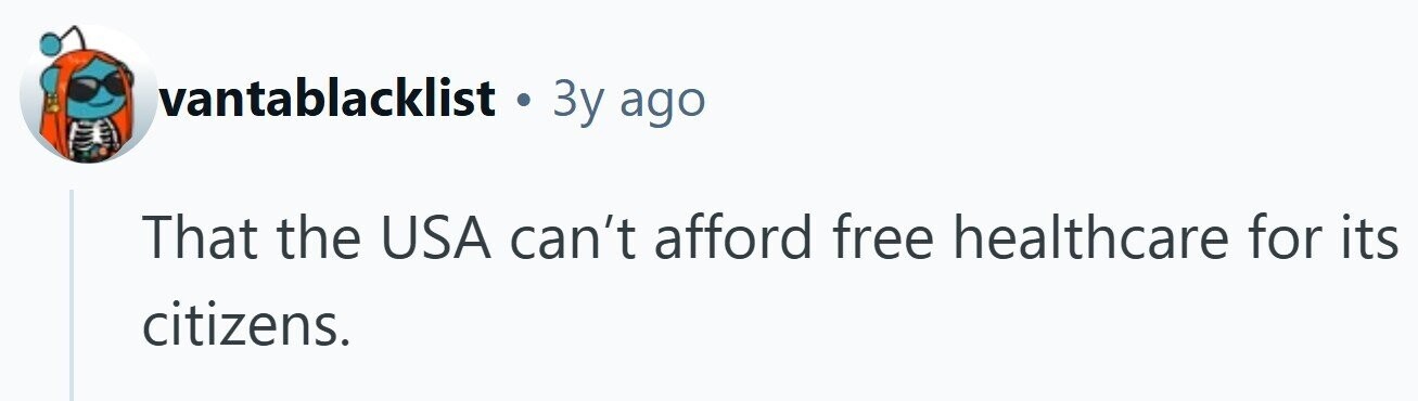 vantablacklist . 3y ago That the USA can't afford free healthcare for its citizens.