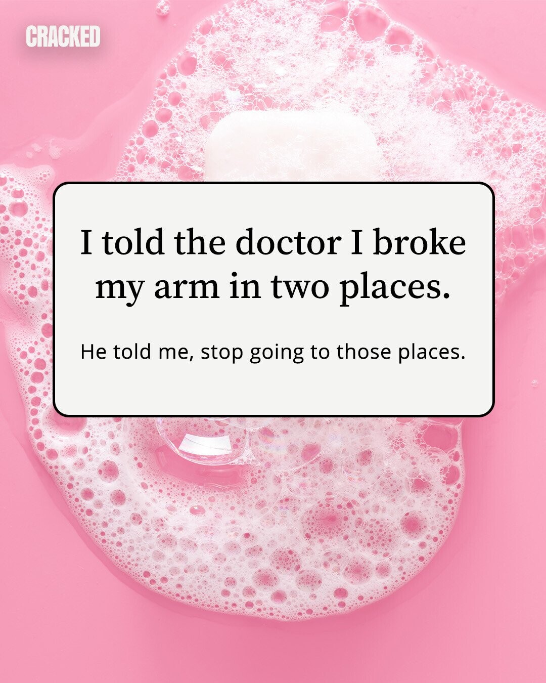 CRACKED I told the doctor I broke my arm in two places. Не told me, stop going to those places. 