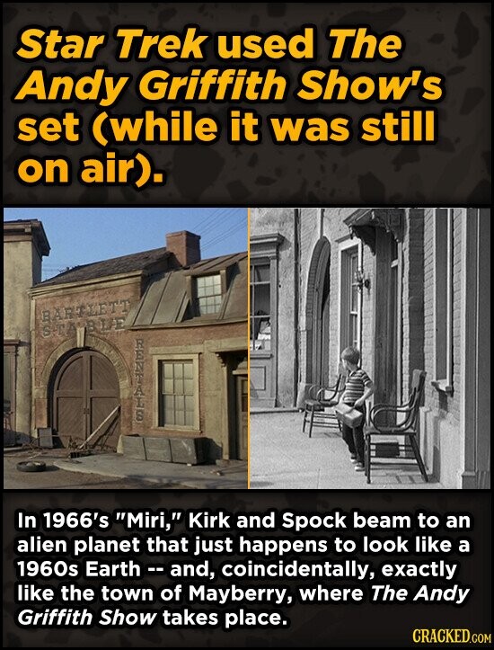 Star Trek used The Andy Griffith Show's set (while it was still on air). BARTLETT STABLE REFLE In 1966's Miri, Kirk and Spock beam to an alien planet that just happens to look like a 1960s Earth - and, coincidentally, exactly like the town of Mayberry, where The Andy Griffith Show takes place. CRACKED.COM