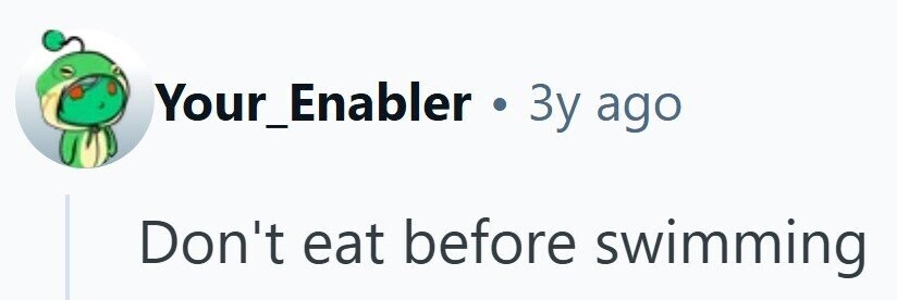 Your_Enabler . 3y ago Don't eat before swimming -