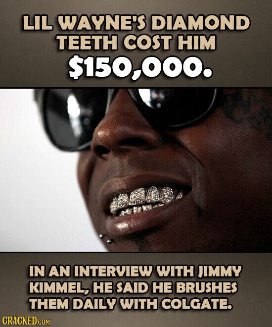 LIL WAYNE'S DIAMOND TEETH COST HIM $150,000. IN AN INTERVIEW WITH JIMMY KIMMEL, НЕ SAID НЕ BRUSHES THEM DAILY WITH COLGATE. CRACKED.COM