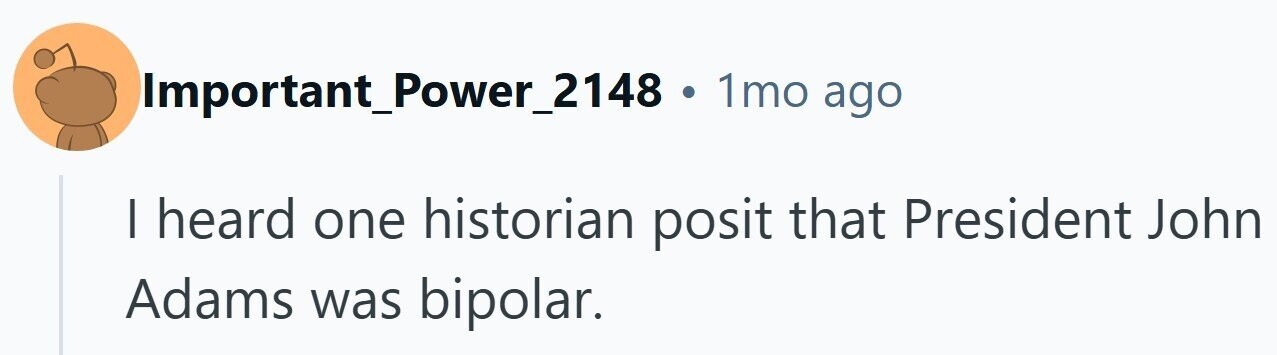 Important_Power 2148 . 1mo ago I heard one historian posit that President John Adams was bipolar.