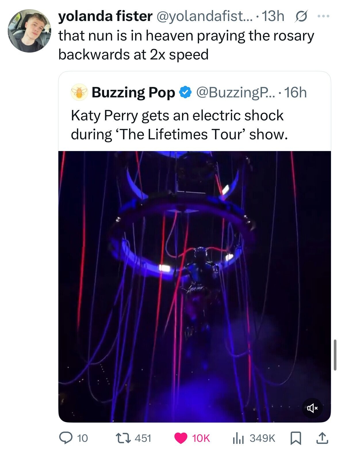 yolanda fister @yolandafist... .13h s ... that nun is in heaven praying the rosary backwards at 2x speed Buzzing Pop @BuzzingP... 16h Katy Perry gets an electric shock during 'The Lifetimes Tour' show. 10 451 10K 349K 
