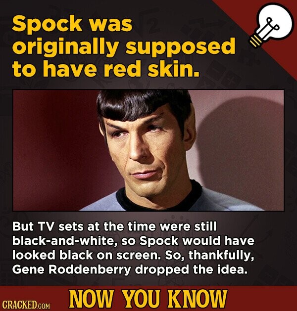 Spock was originally supposed to have red skin. But TV sets at the time were still black-and-white, so Spock would have looked black on screen. So, thankfully, Gene Roddenberry dropped the idea. NOW YOU KNOW CRACKED.COM