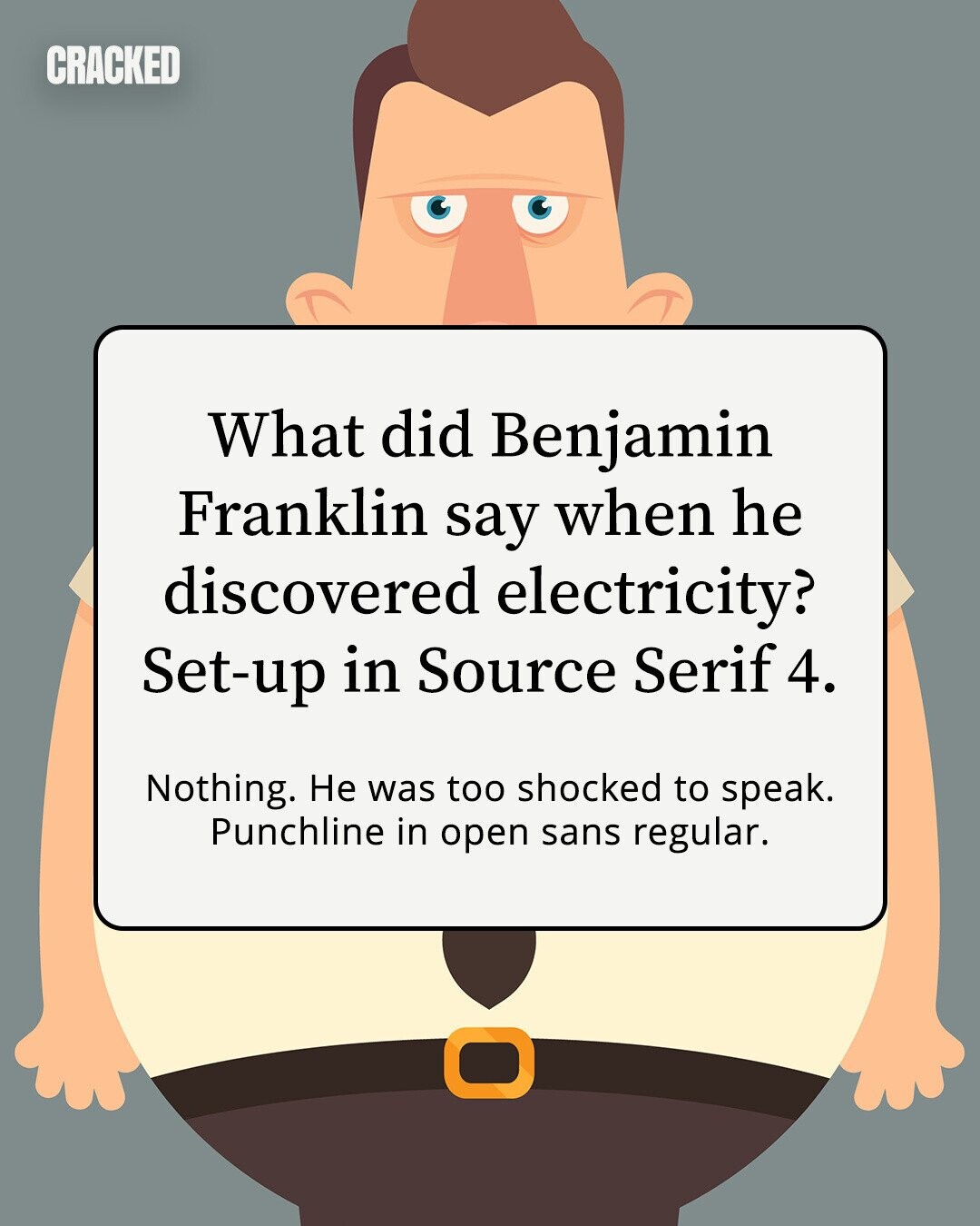 CRACKED What did Benjamin Franklin say when he discovered electricity? Set-up in Source Serif 4. Nothing. Не was too shocked to speak. Punchline in open sans regular. 