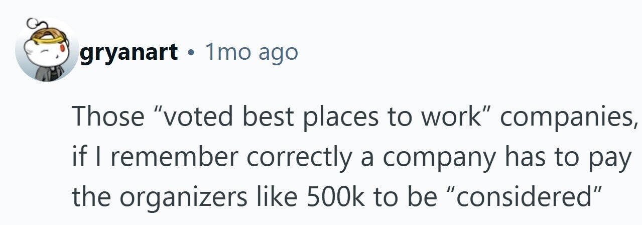 gryanart • . 1mo ago Those voted best places to work companies, if I remember correctly a company has to pay the organizers like 500k to be considered 