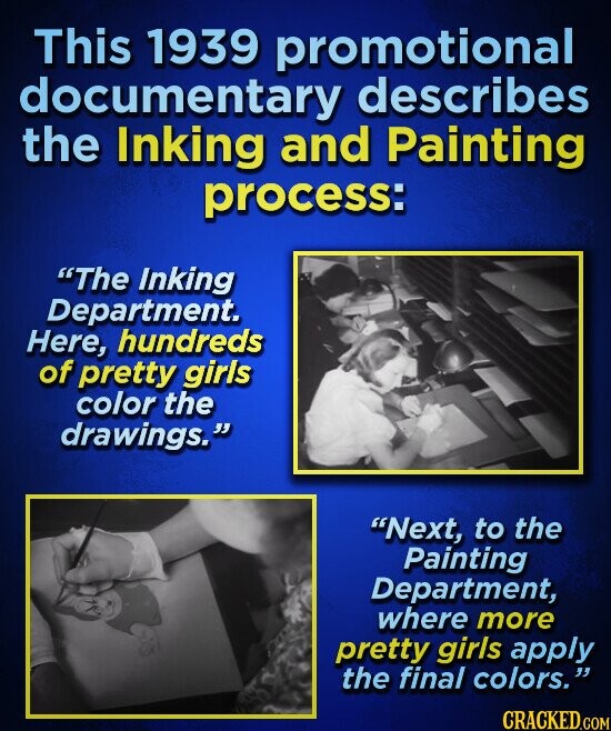 This 1939 promotional documentary describes the Inking and Painting process: The Inking Department. Here, hundreds of pretty girls color the drawings. Next, to the Painting Department, where more pretty girls apply the final colors. CRACKED.COM