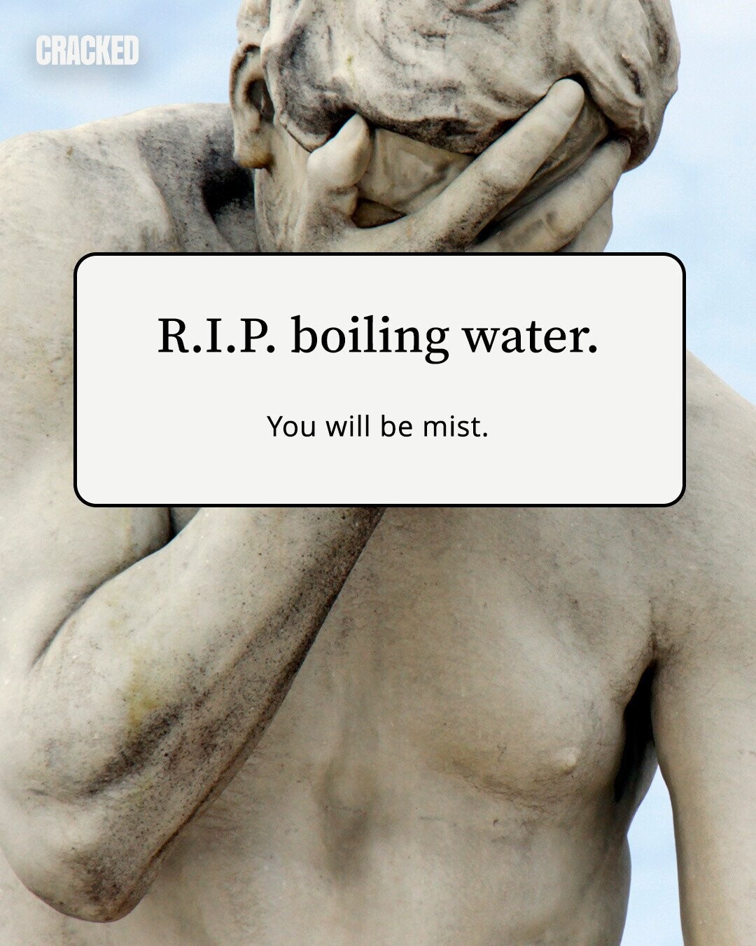 CRACKED R.I.P. boiling water. You will be mist. 