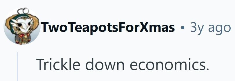 TwoTeapotsForXmas s . 3y ago Trickle down economics.
