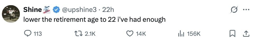 Shine @upshine3 22h ... lower the retirement age to 22 i've had enough 113 2.1K 14K 156K 