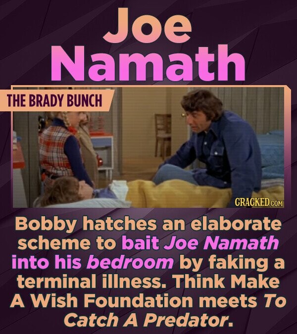 Joe Namath THE BRADY BUNCH CRACKED.COM Bobby hatches an elaborate scheme to bait Joe Namath into his bedroom by faking a terminal illness. Think Make A Wish Foundation meets To Catch A Predator.