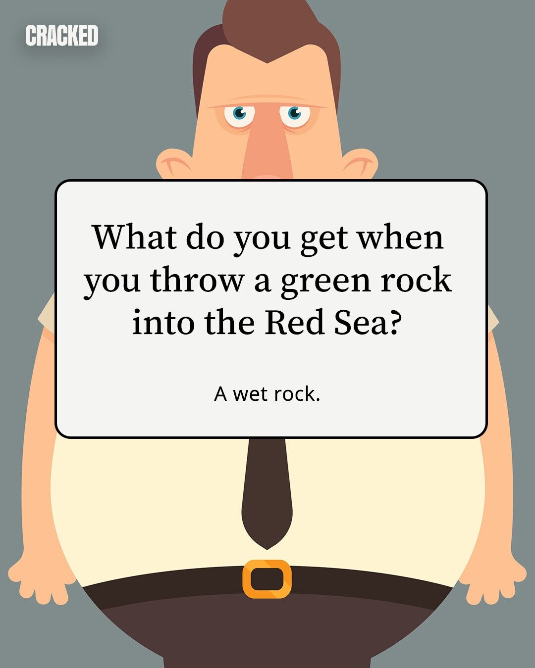 CRACKED What do you get when you throw a green rock into the Red Sea? A wet rock. 