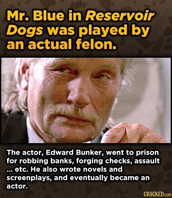 Mr. Blue in Reservoir Dogs was played by an actual felon. The actor, Edward Bunker, went to prison for robbing banks, forging checks, assault etc. Не also wrote novels and screenplays, and eventually became an actor. CRACKED.COM
