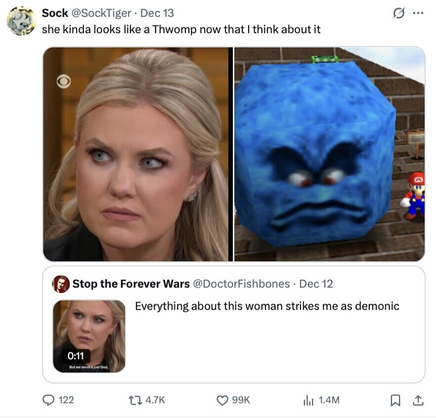 G ... Sock @SockTiger Dec 13 she kinda looks like a Thwomp now that I think about it Stop the Forever Wars @DoctorFishbones Dec 12 Everything about this woman strikes me as demonic 0:11 But we serves just God. 122 4.7K 99K 1.4M 