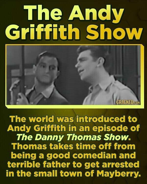The Andy Griffith Show CRACKED.COM The world was introduced to Andy Griffith in an episode of The Danny Thomas Show. Thomas takes time off from being a good comedian and terrible father to get arrested in the small town of Mayberry.