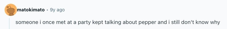 matokimato 9y ago someone i once met at a party kept talking about pepper and i still don't know why